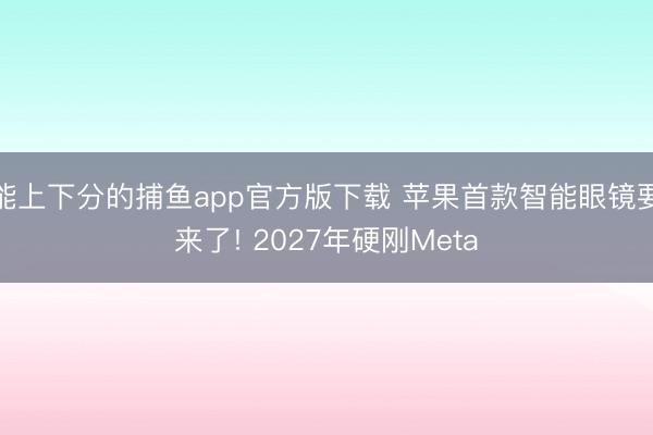 能上下分的捕鱼app官方版下载 苹果首款智能眼镜要来了! 2027年硬刚Meta